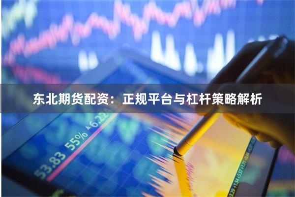东北期货配资：正规平台与杠杆策略解析