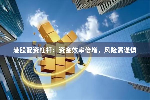 港股配资杠杆：资金效率倍增，风险需谨慎