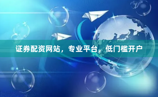 证券配资网站，专业平台，低门槛开户