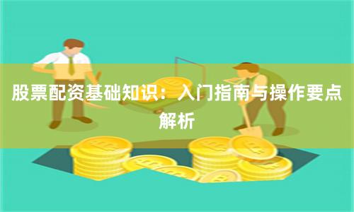 股票配资基础知识：入门指南与操作要点解析