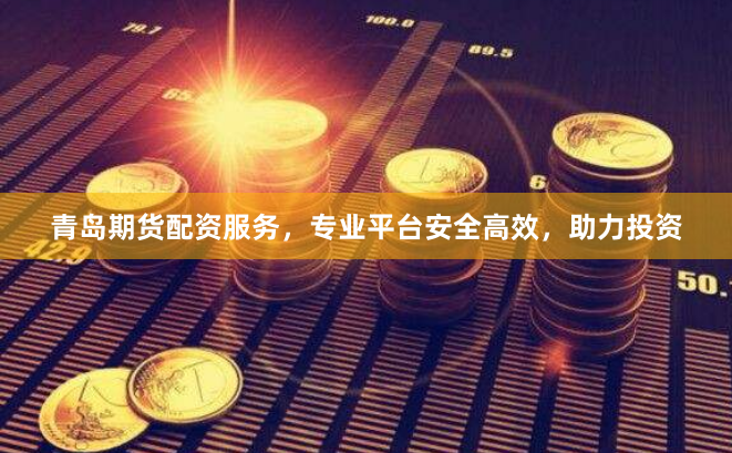 青岛期货配资服务，专业平台安全高效，助力投资