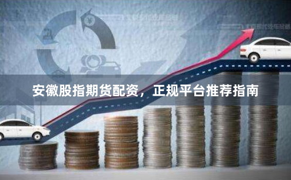安徽股指期货配资，正规平台推荐指南